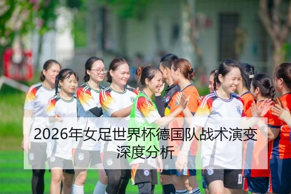 2026年女足世界杯德国队战术演变深度分析