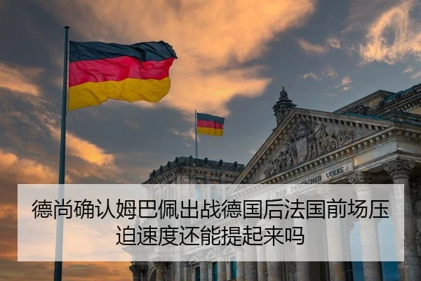 德尚确认姆巴佩出战德国后法国前场压迫速度还能提起来吗