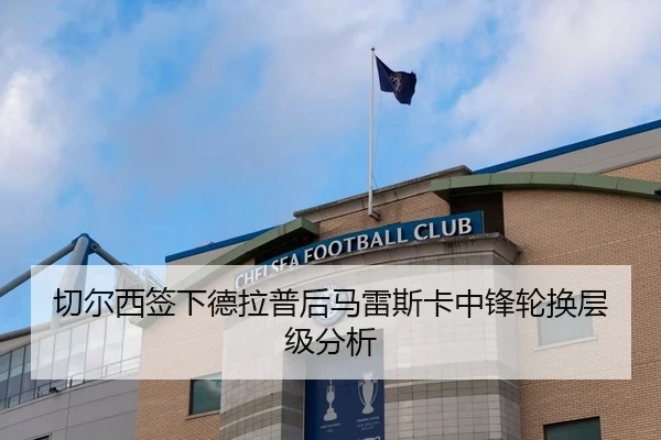 切尔西签下德拉普后马雷斯卡中锋轮换层级分析