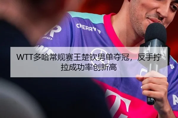 WTT多哈常规赛王楚钦男单夺冠，反手拧拉成功率创新高