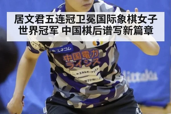 居文君五连冠卫冕国际象棋女子世界冠军 中国棋后谱写新篇章