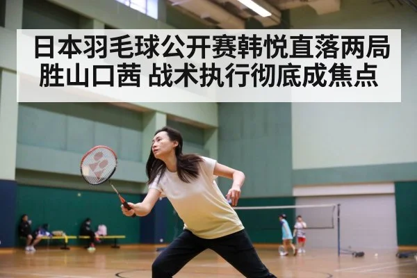 日本羽毛球公开赛韩悦直落两局胜山口茜 战术执行彻底成焦点