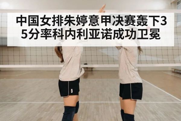中国女排朱婷意甲决赛轰下35分率科内利亚诺成功卫冕